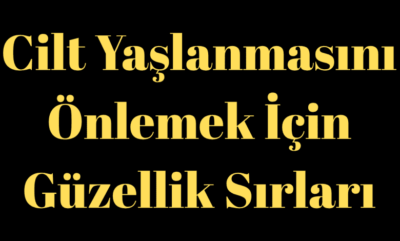 Cilt Yaşlanmasını Önlemek İçin Güzellik Sırları