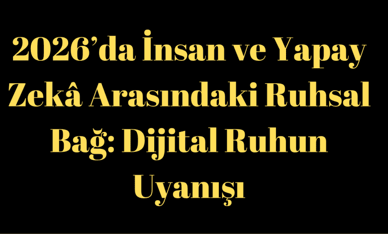 2026’da İnsan ve Yapay Zekâ Arasındaki Ruhsal Bağ: Dijital Ruh