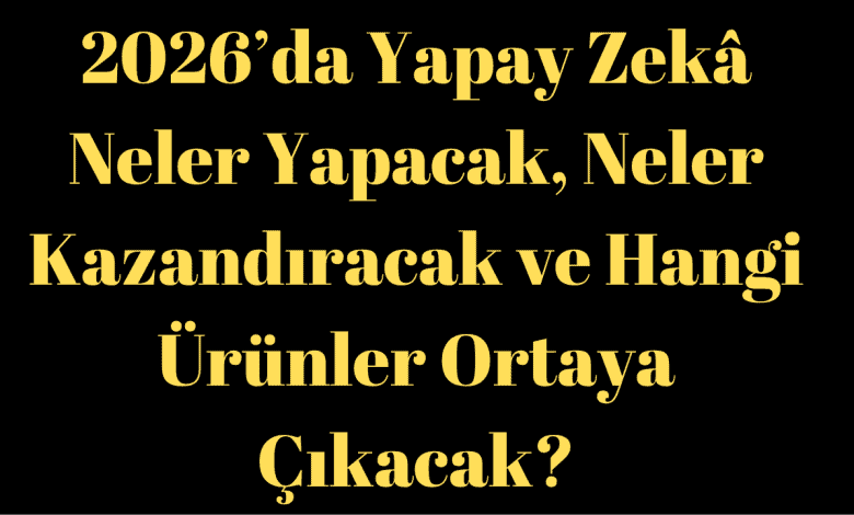 2026’da Yapay Zekâ Neler Yapacak, Neler Kazandıracak ve Hangi Ürünler Ortaya Çıkacak?