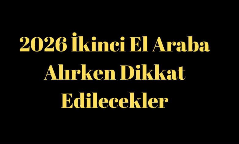 2026 İkinci El Araba Alırken Dikkat Edilecekler