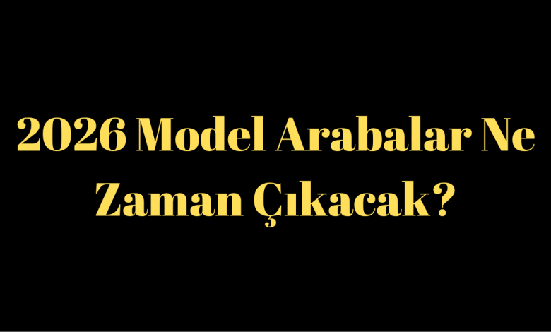 2026 Model Arabalar Ne Zaman Çıkacak?