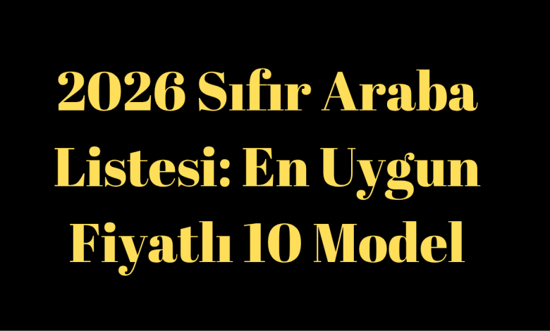 2026 Sıfır Araba Listesi: En Uygun Fiyatlı 10 Model
