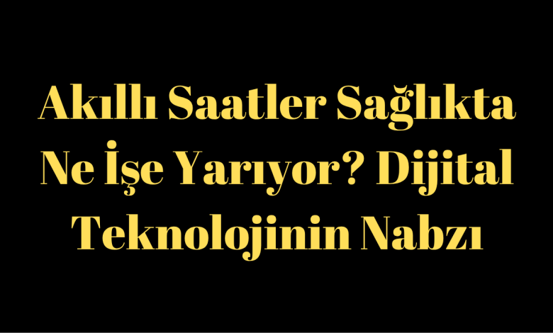 Akıllı Saatler Sağlıkta Ne İşe Yarıyor? Dijital Teknolojinin Nabzı