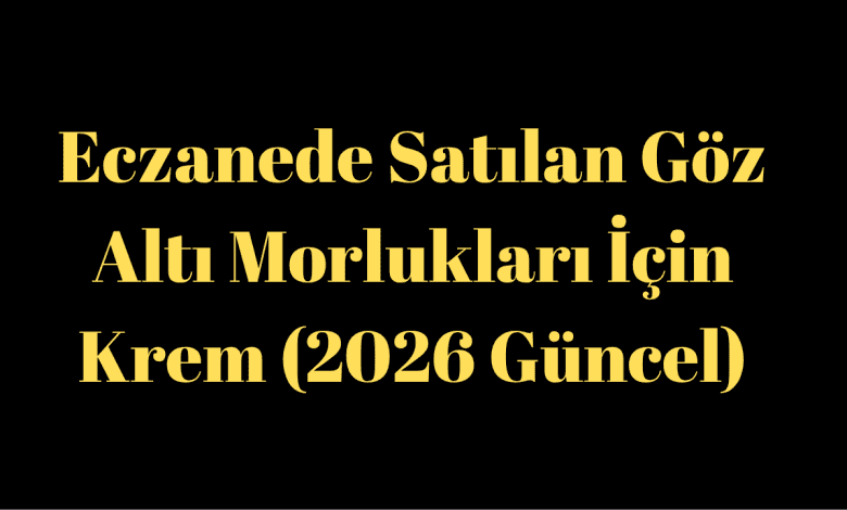 Eczanede Satılan Göz Altı Morlukları İçin Krem (2026 Güncel)