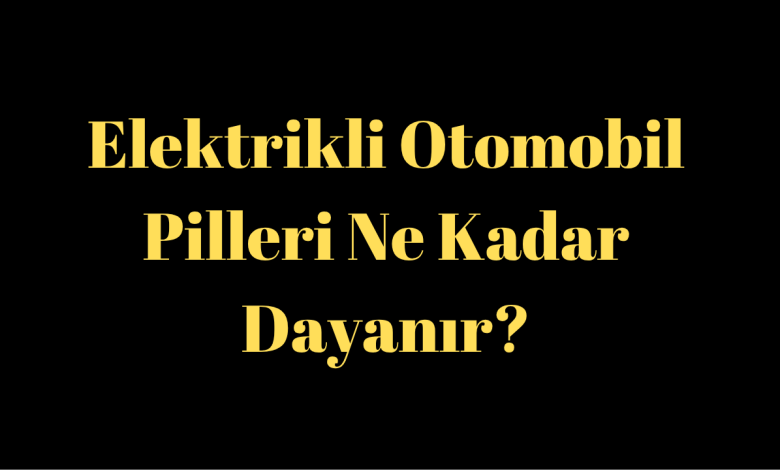 Elektrikli Otomobil Pilleri Ne Kadar Dayanır?