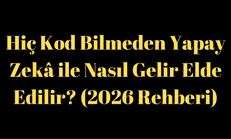 Hiç Kod Bilmeden Yapay Zekâ ile Nasıl Gelir Elde Edilir? (2026 Rehberi)