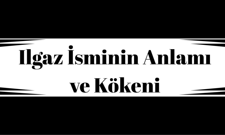 Ilgaz İsminin Anlamı ve Kökeni