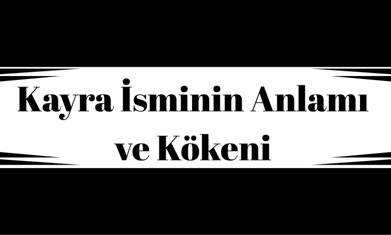 Kayra İsminin Anlamı ve Kökeni