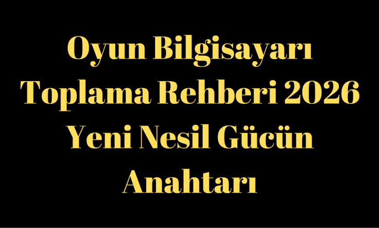Oyun Bilgisayarı Toplama Rehberi 2026: Yeni Nesil Gücün Anahtarı