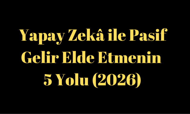 Yapay Zekâ ile Pasif Gelir Elde Etmenin 5 Yolu (2026)