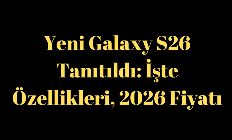 Yeni Galaxy S26 Tanıtıldı: İşte Özellikleri, 2026 Fiyatı