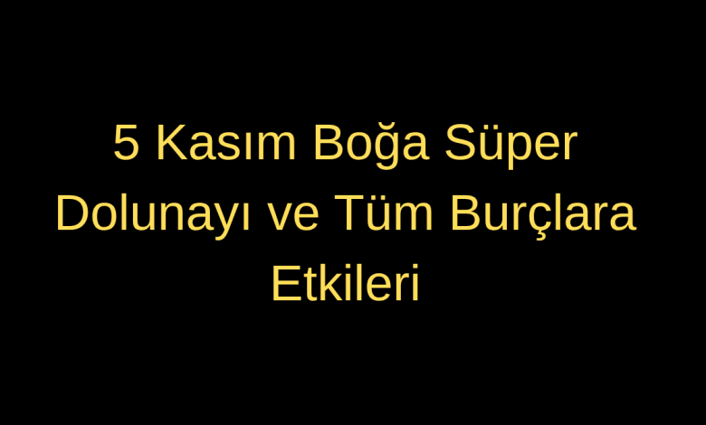 5 Kasım Çarşamba Kunduz Dolunayı Burçlara Etkileri Nelerdir?