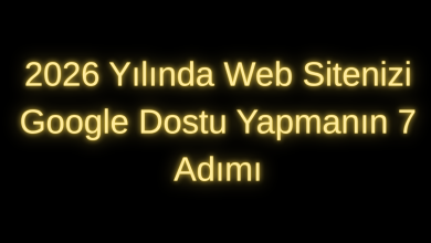2026 Yılında Web Sitenizi Google Dostu Yapmanın 7 Adımı