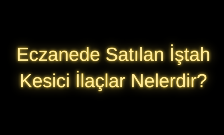Eczanede Satılan İştah Kesici İlaçlar Nelerdir?
